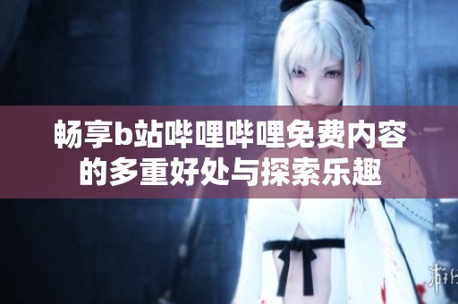 畅享b站哔哩哔哩免费内容的多重好处与探索乐趣