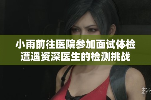 小雨前往医院参加面试体检遭遇资深医生的检测挑战