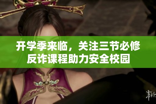 开学季来临，关注三节必修反诈课程助力安全校园