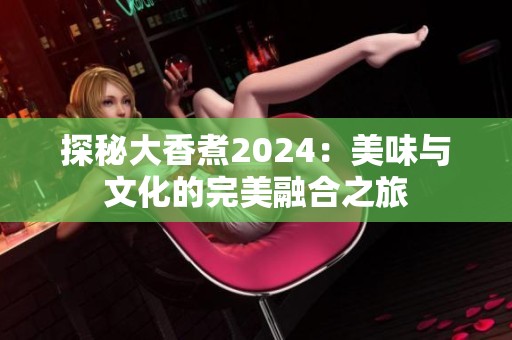 探秘大香煮2024：美味与文化的完美融合之旅