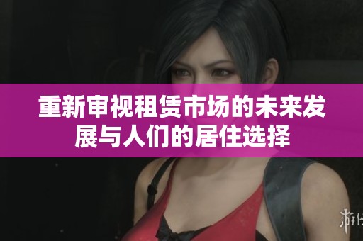重新审视租赁市场的未来发展与人们的居住选择