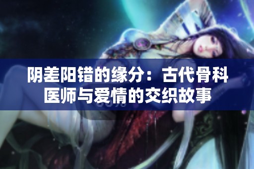 阴差阳错的缘分：古代骨科医师与爱情的交织故事