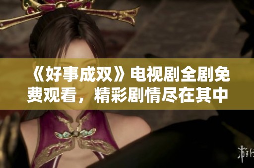 《好事成双》电视剧全剧免费观看，精彩剧情尽在其中