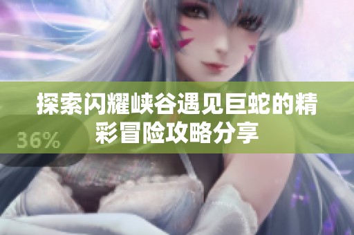 探索闪耀峡谷遇见巨蛇的精彩冒险攻略分享