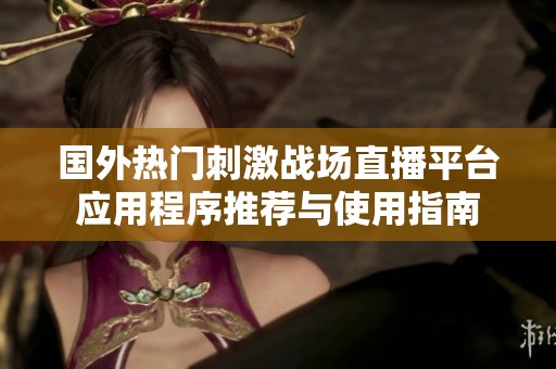 国外热门刺激战场直播平台应用程序推荐与使用指南