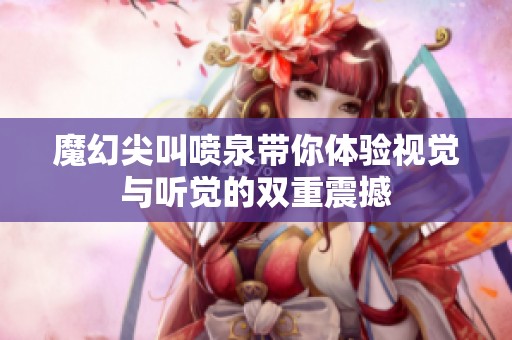 魔幻尖叫喷泉带你体验视觉与听觉的双重震撼