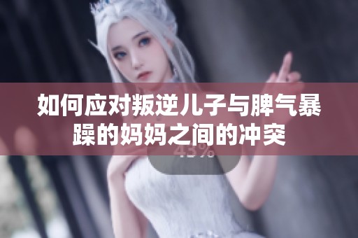 如何应对叛逆儿子与脾气暴躁的妈妈之间的冲突