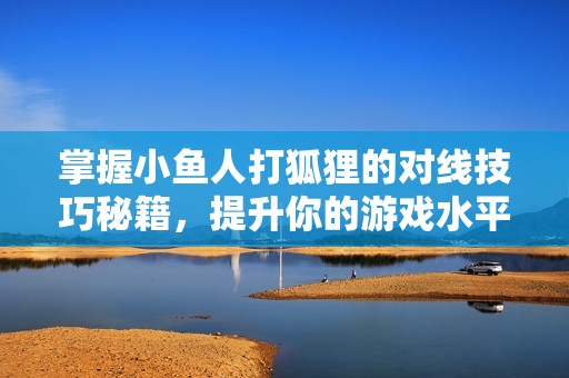 掌握小鱼人打狐狸的对线技巧秘籍，提升你的游戏水平