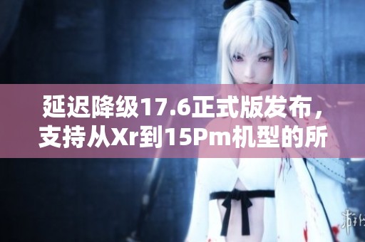 延迟降级17.6正式版发布，支持从Xr到15Pm机型的所有版本