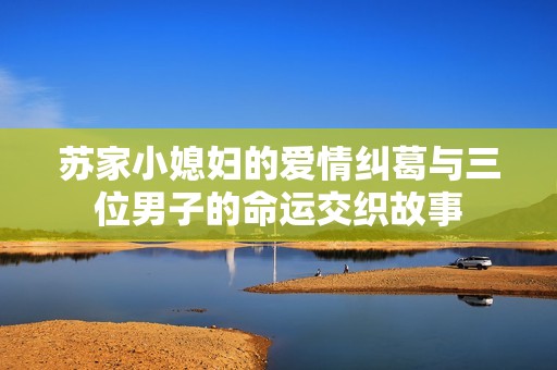苏家小媳妇的爱情纠葛与三位男子的命运交织故事