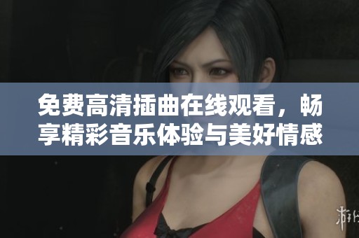 免费高清插曲在线观看，畅享精彩音乐体验与美好情感。