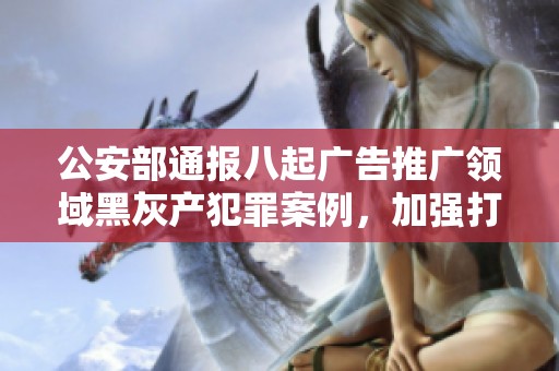 公安部通报八起广告推广领域黑灰产犯罪案例，加强打击力度
