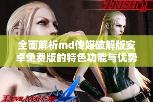 全面解析md传媒破解版安卓免费版的特色功能与优势