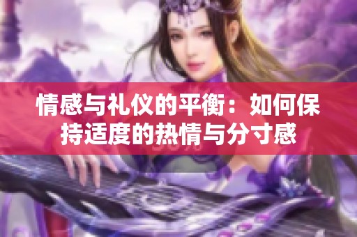 情感与礼仪的平衡：如何保持适度的热情与分寸感