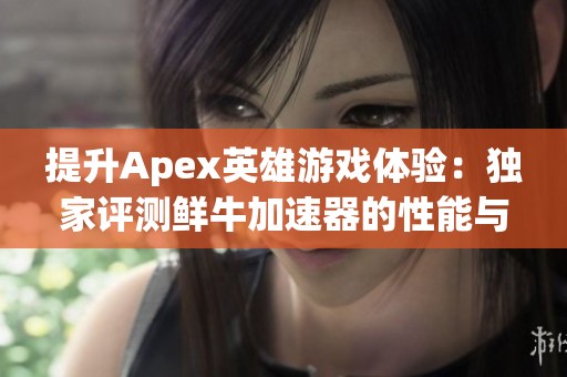 提升Apex英雄游戏体验：独家评测鲜牛加速器的性能与效果