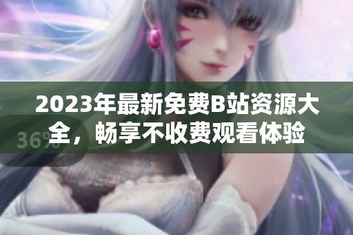 2023年最新免费B站资源大全，畅享不收费观看体验