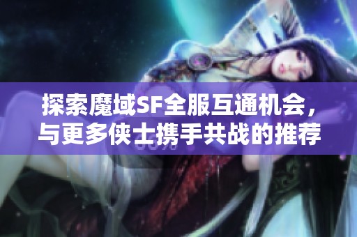 探索魔域SF全服互通机会，与更多侠士携手共战的推荐攻略