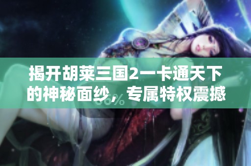 揭开胡莱三国2一卡通天下的神秘面纱，专属特权震撼上线！