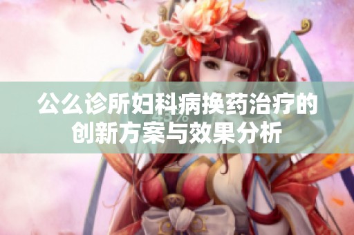 公么诊所妇科病换药治疗的创新方案与效果分析