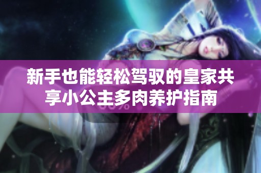 新手也能轻松驾驭的皇家共享小公主多肉养护指南