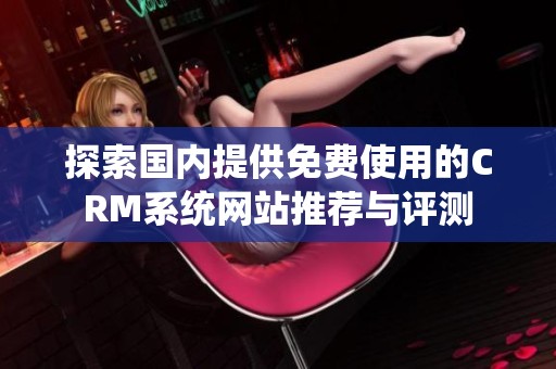探索国内提供免费使用的CRM系统网站推荐与评测