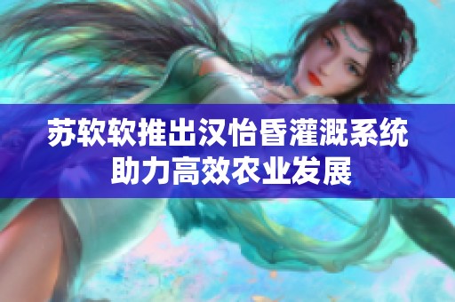 苏软软推出汉怡昏灌溉系统 助力高效农业发展