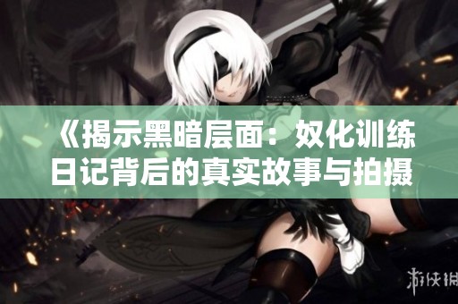 《揭示黑暗层面：奴化训练日记背后的真实故事与拍摄历程》
