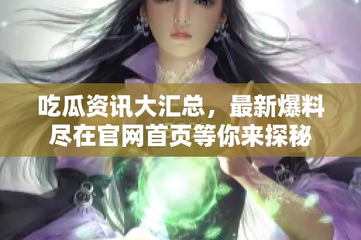 吃瓜资讯大汇总，最新爆料尽在官网首页等你来探秘