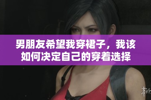 男朋友希望我穿裙子，我该如何决定自己的穿着选择