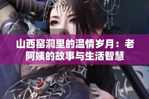 山西窑洞里的温情岁月：老阿姨的故事与生活智慧
