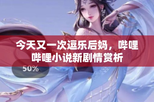 今天又一次逗乐后妈，哔哩哔哩小说新剧情赏析