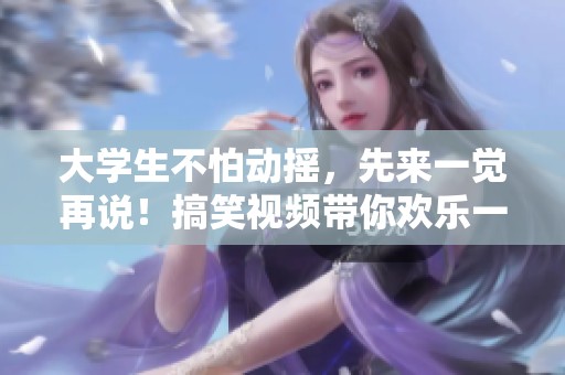 大学生不怕动摇，先来一觉再说！搞笑视频带你欢乐一夏