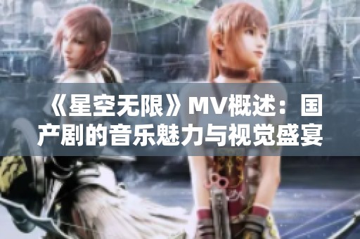 《星空无限》MV概述：国产剧的音乐魅力与视觉盛宴