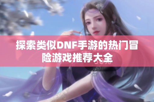 探索类似DNF手游的热门冒险游戏推荐大全