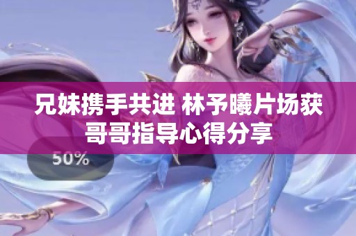 兄妹携手共进 林予曦片场获哥哥指导心得分享