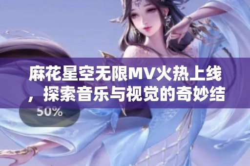 麻花星空无限MV火热上线，探索音乐与视觉的奇妙结合