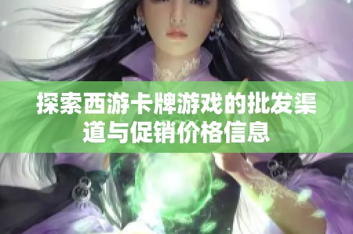 探索西游卡牌游戏的批发渠道与促销价格信息