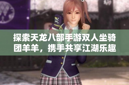 探索天龙八部手游双人坐骑团羊羊，携手共享江湖乐趣