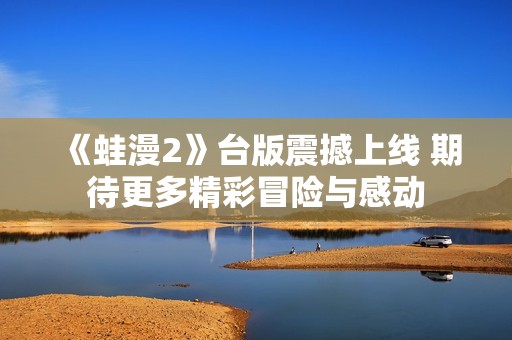 《蛙漫2》台版震撼上线 期待更多精彩冒险与感动
