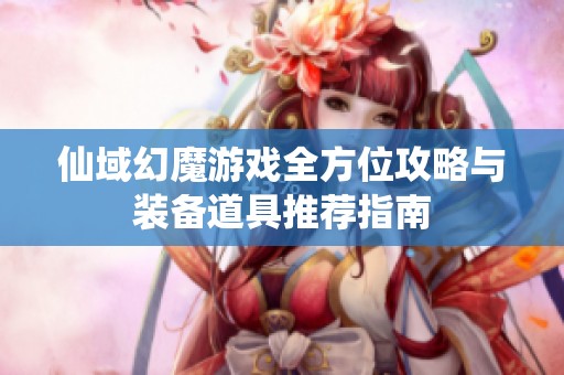 仙域幻魔游戏全方位攻略与装备道具推荐指南