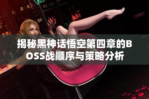 揭秘黑神话悟空第四章的BOSS战顺序与策略分析