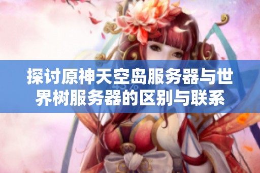 探讨原神天空岛服务器与世界树服务器的区别与联系