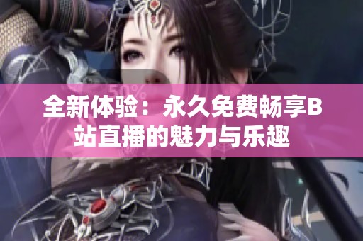 全新体验：永久免费畅享B站直播的魅力与乐趣