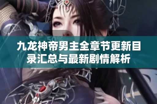 九龙神帝男主全章节更新目录汇总与最新剧情解析