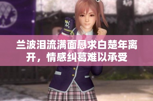 兰波泪流满面恳求白楚年离开，情感纠葛难以承受