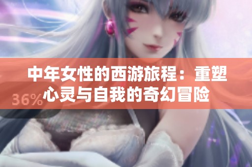 中年女性的西游旅程：重塑心灵与自我的奇幻冒险