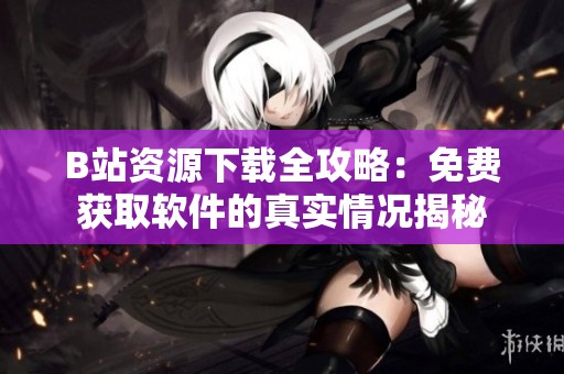 B站资源下载全攻略：免费获取软件的真实情况揭秘