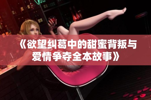 《欲望纠葛中的甜蜜背叛与爱情争夺全本故事》