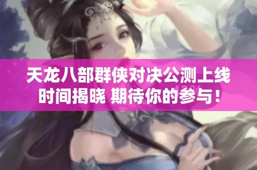 天龙八部群侠对决公测上线时间揭晓 期待你的参与！