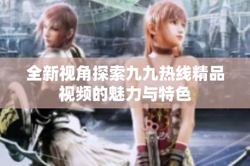 全新视角探索九九热线精品视频的魅力与特色